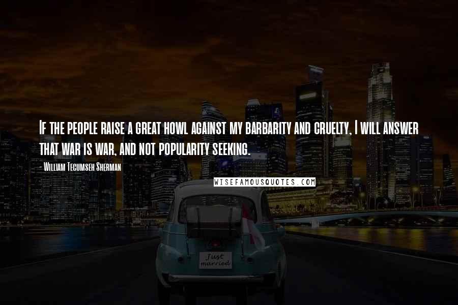 William Tecumseh Sherman Quotes: If the people raise a great howl against my barbarity and cruelty, I will answer that war is war, and not popularity seeking.