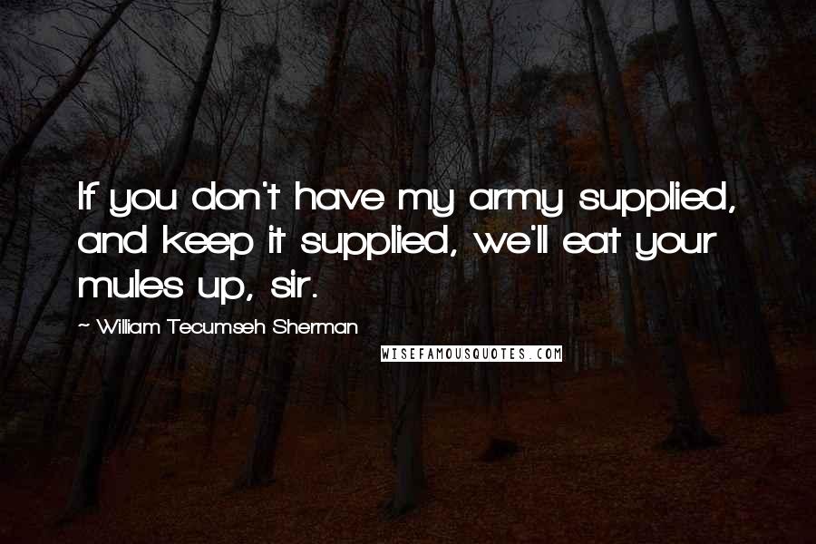 William Tecumseh Sherman Quotes: If you don't have my army supplied, and keep it supplied, we'll eat your mules up, sir.