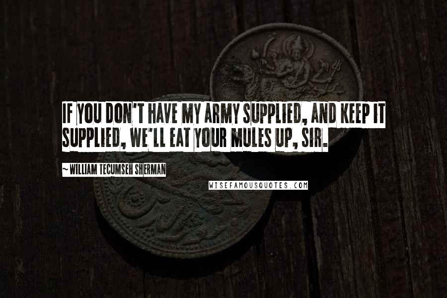 William Tecumseh Sherman Quotes: If you don't have my army supplied, and keep it supplied, we'll eat your mules up, sir.