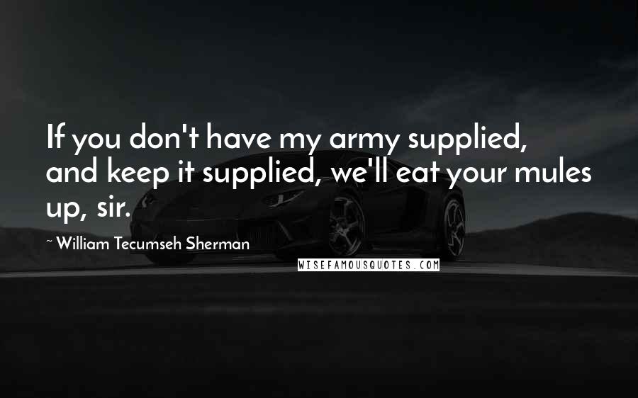 William Tecumseh Sherman Quotes: If you don't have my army supplied, and keep it supplied, we'll eat your mules up, sir.