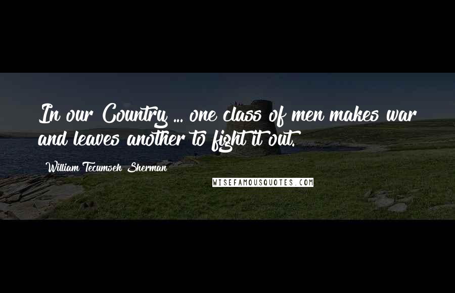 William Tecumseh Sherman Quotes: In our Country ... one class of men makes war and leaves another to fight it out.