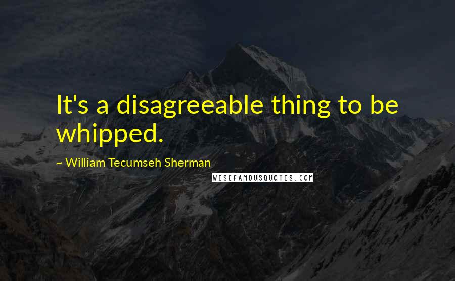William Tecumseh Sherman Quotes: It's a disagreeable thing to be whipped.