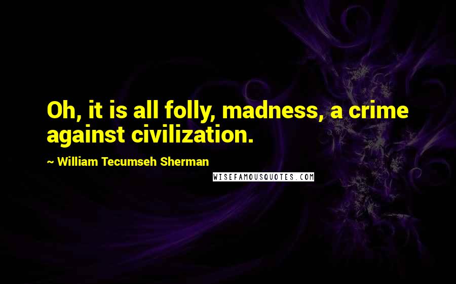 William Tecumseh Sherman Quotes: Oh, it is all folly, madness, a crime against civilization.