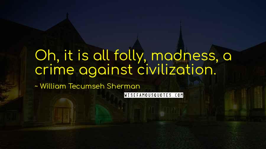 William Tecumseh Sherman Quotes: Oh, it is all folly, madness, a crime against civilization.