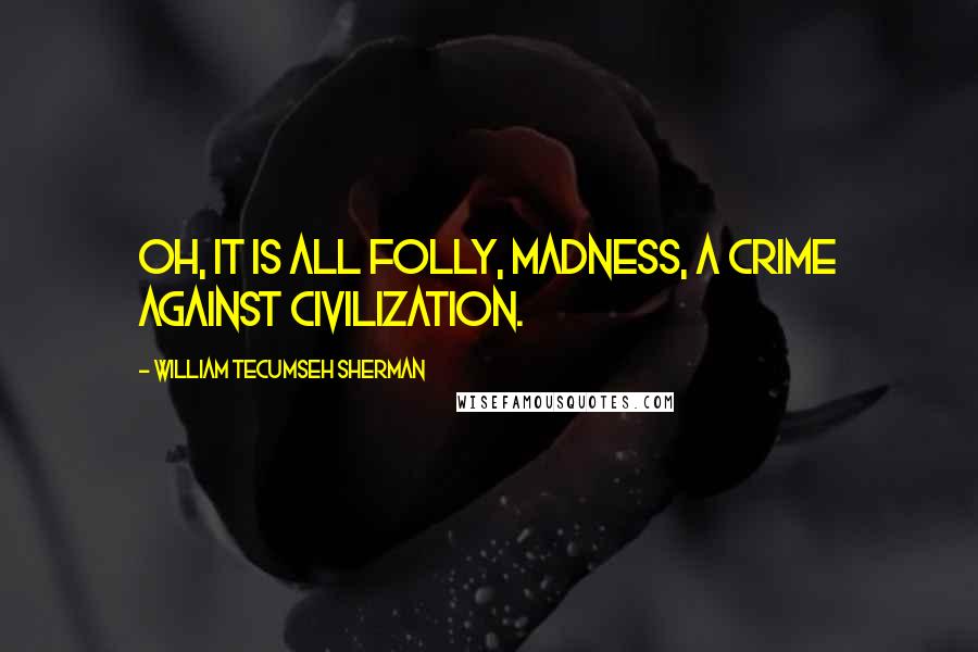 William Tecumseh Sherman Quotes: Oh, it is all folly, madness, a crime against civilization.