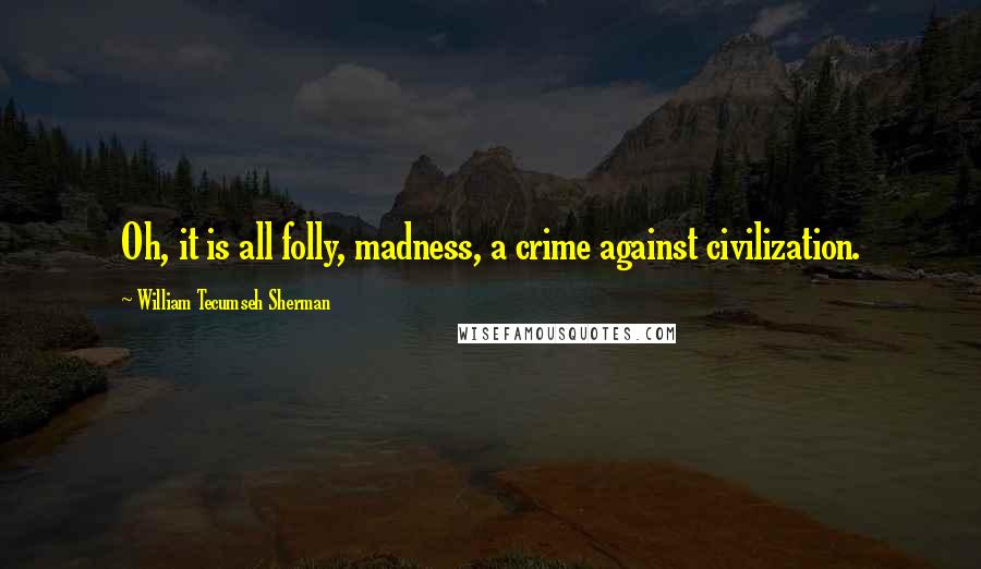 William Tecumseh Sherman Quotes: Oh, it is all folly, madness, a crime against civilization.