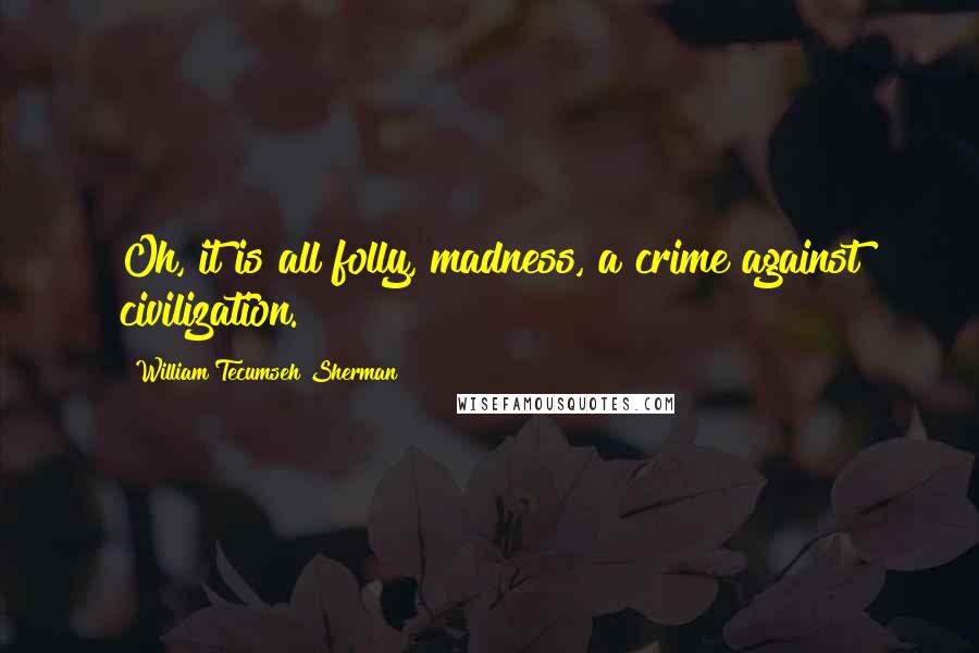 William Tecumseh Sherman Quotes: Oh, it is all folly, madness, a crime against civilization.