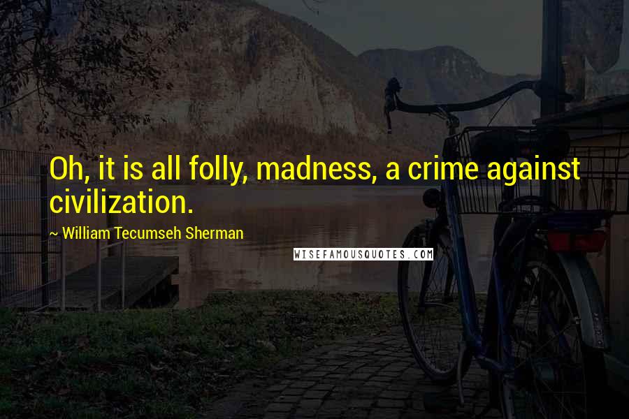 William Tecumseh Sherman Quotes: Oh, it is all folly, madness, a crime against civilization.