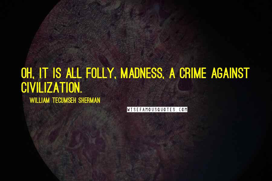 William Tecumseh Sherman Quotes: Oh, it is all folly, madness, a crime against civilization.