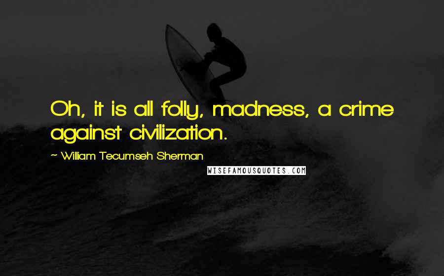 William Tecumseh Sherman Quotes: Oh, it is all folly, madness, a crime against civilization.