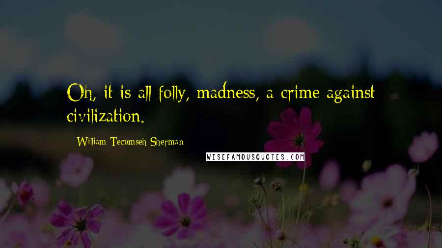 William Tecumseh Sherman Quotes: Oh, it is all folly, madness, a crime against civilization.