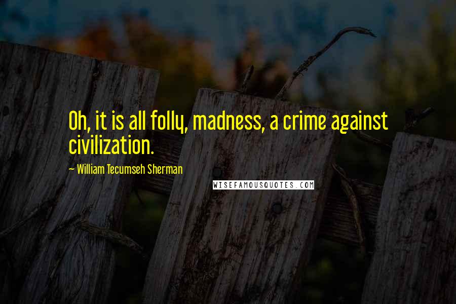 William Tecumseh Sherman Quotes: Oh, it is all folly, madness, a crime against civilization.