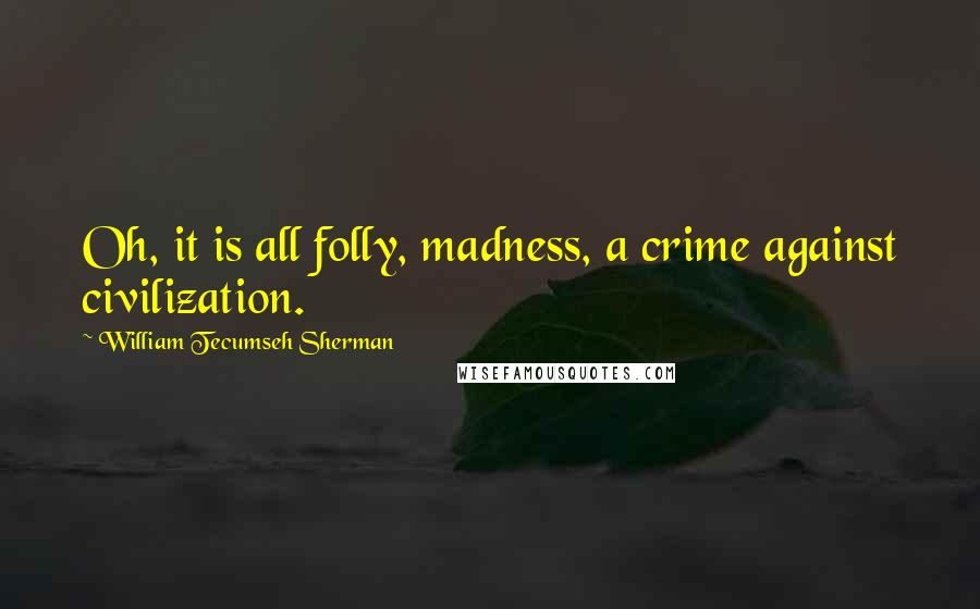 William Tecumseh Sherman Quotes: Oh, it is all folly, madness, a crime against civilization.