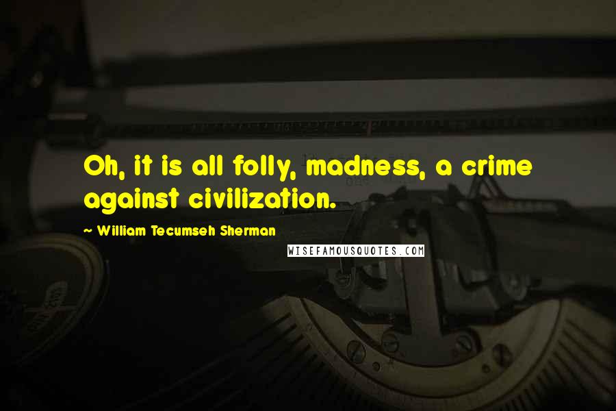 William Tecumseh Sherman Quotes: Oh, it is all folly, madness, a crime against civilization.