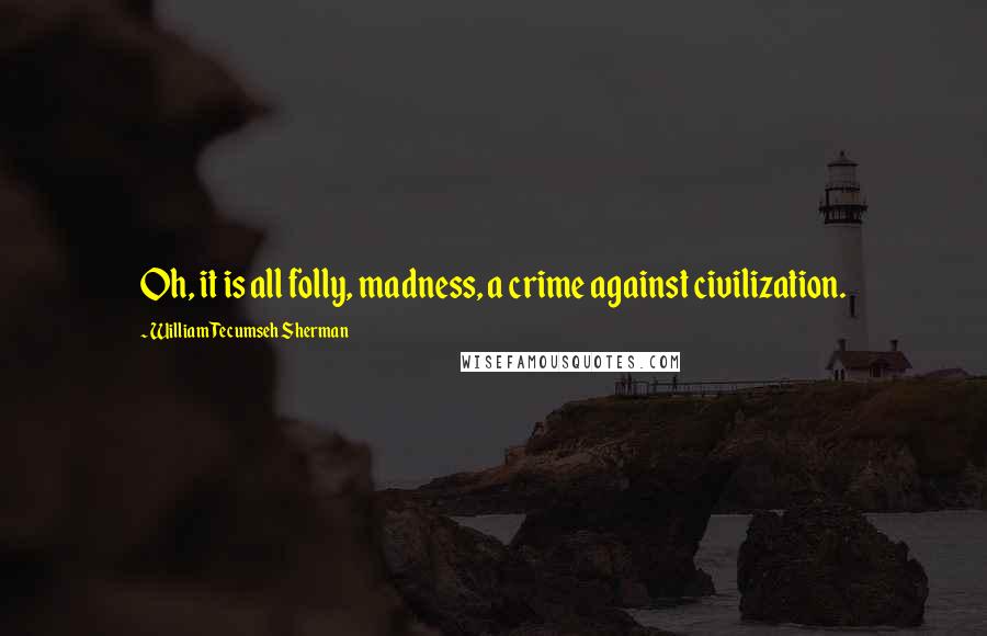 William Tecumseh Sherman Quotes: Oh, it is all folly, madness, a crime against civilization.