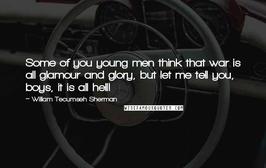 William Tecumseh Sherman Quotes: Some of you young men think that war is all glamour and glory, but let me tell you, boys, it is all hell!