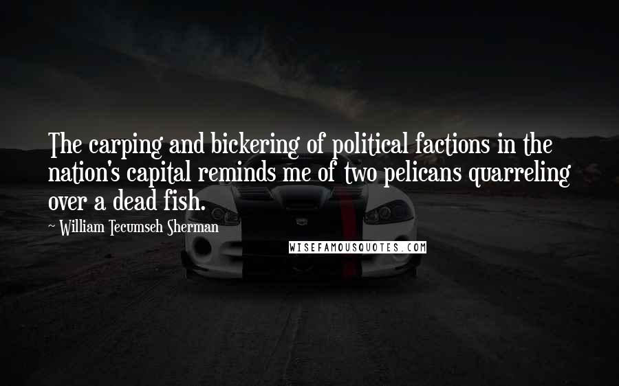 William Tecumseh Sherman Quotes: The carping and bickering of political factions in the nation's capital reminds me of two pelicans quarreling over a dead fish.