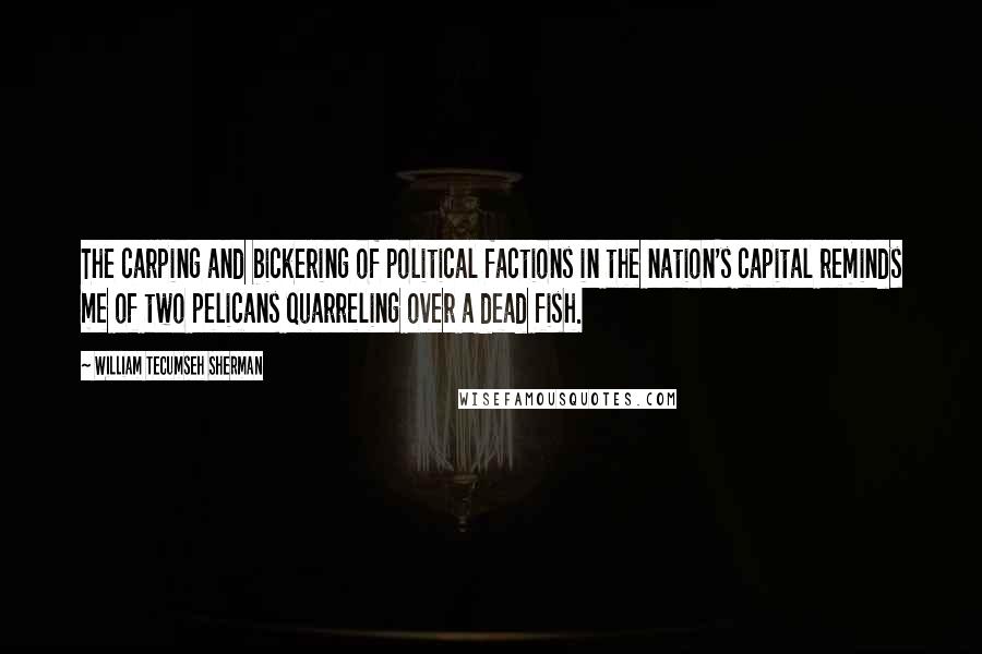 William Tecumseh Sherman Quotes: The carping and bickering of political factions in the nation's capital reminds me of two pelicans quarreling over a dead fish.