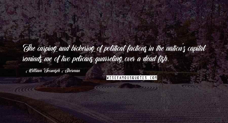 William Tecumseh Sherman Quotes: The carping and bickering of political factions in the nation's capital reminds me of two pelicans quarreling over a dead fish.