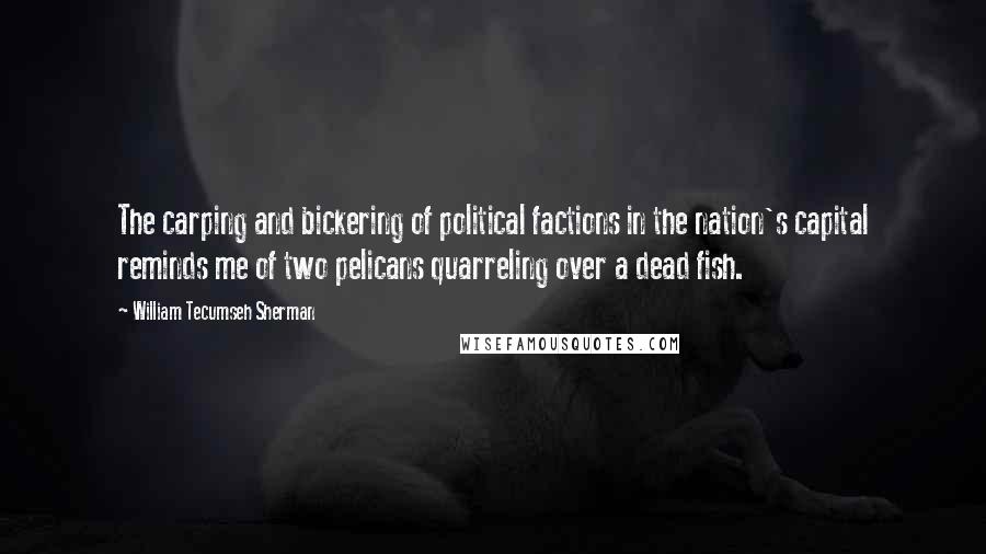 William Tecumseh Sherman Quotes: The carping and bickering of political factions in the nation's capital reminds me of two pelicans quarreling over a dead fish.