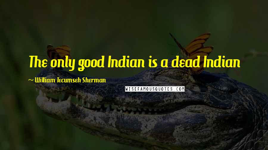 William Tecumseh Sherman Quotes: The only good Indian is a dead Indian