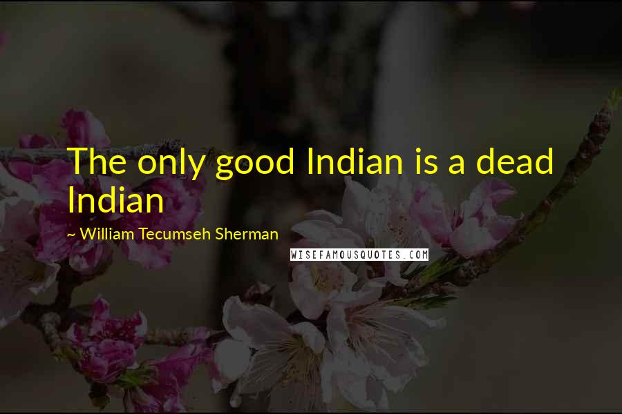 William Tecumseh Sherman Quotes: The only good Indian is a dead Indian