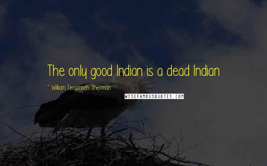 William Tecumseh Sherman Quotes: The only good Indian is a dead Indian