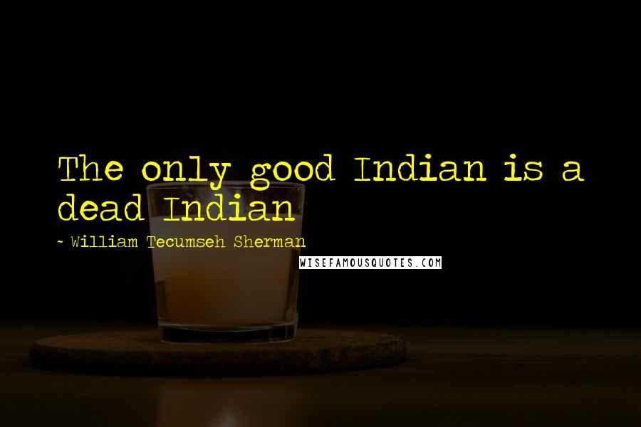 William Tecumseh Sherman Quotes: The only good Indian is a dead Indian