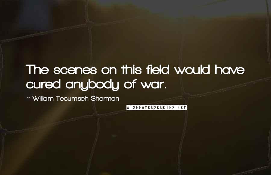 William Tecumseh Sherman Quotes: The scenes on this field would have cured anybody of war.