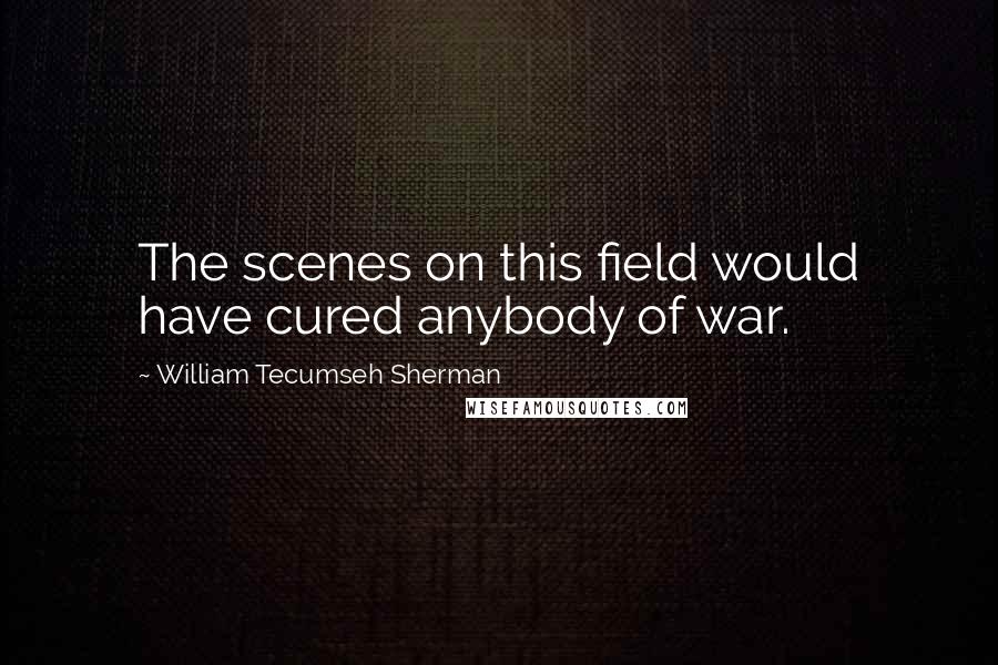 William Tecumseh Sherman Quotes: The scenes on this field would have cured anybody of war.