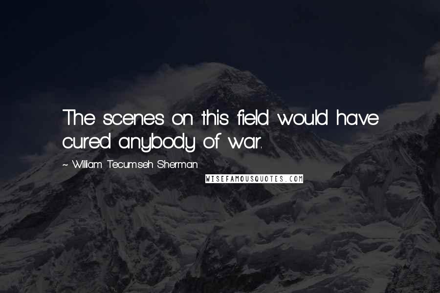 William Tecumseh Sherman Quotes: The scenes on this field would have cured anybody of war.