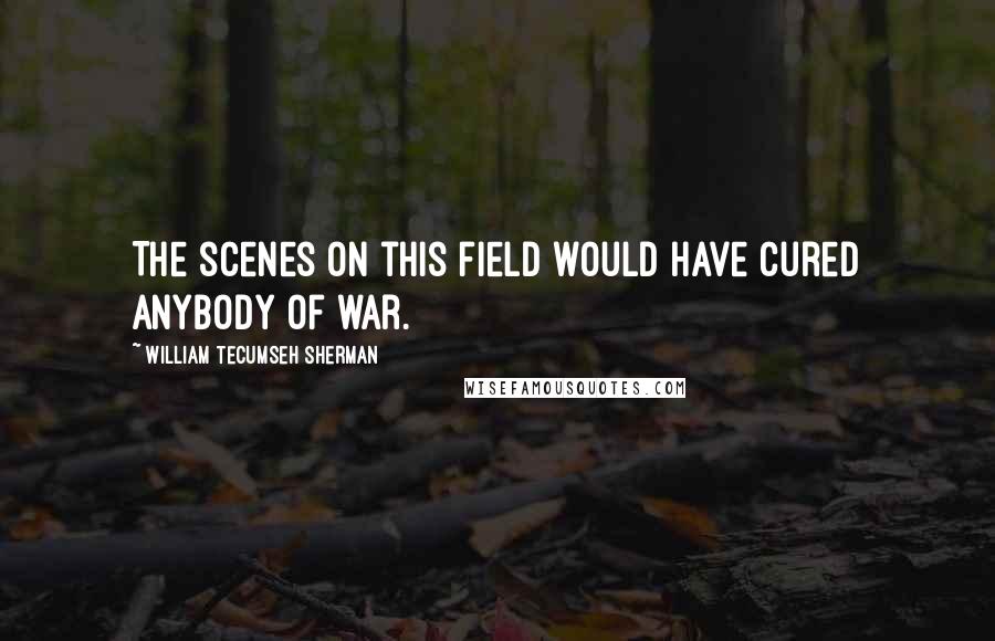 William Tecumseh Sherman Quotes: The scenes on this field would have cured anybody of war.