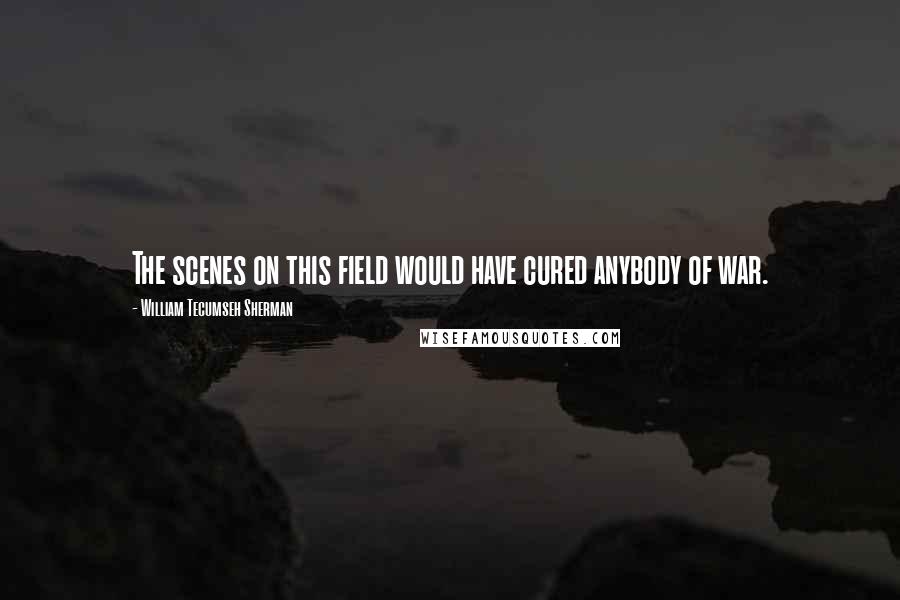 William Tecumseh Sherman Quotes: The scenes on this field would have cured anybody of war.