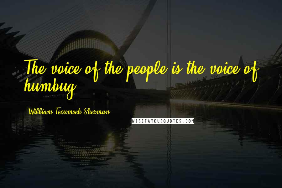 William Tecumseh Sherman Quotes: The voice of the people is the voice of humbug.