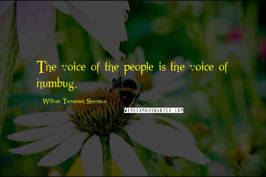 William Tecumseh Sherman Quotes: The voice of the people is the voice of humbug.