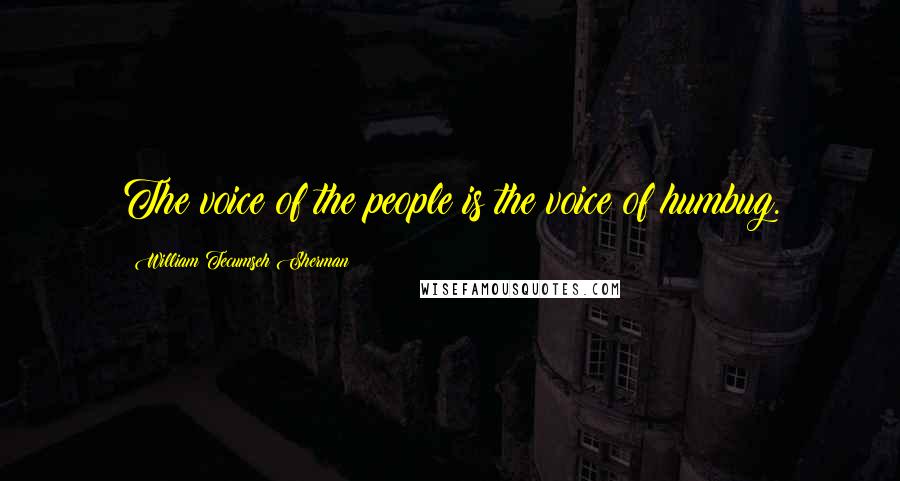 William Tecumseh Sherman Quotes: The voice of the people is the voice of humbug.