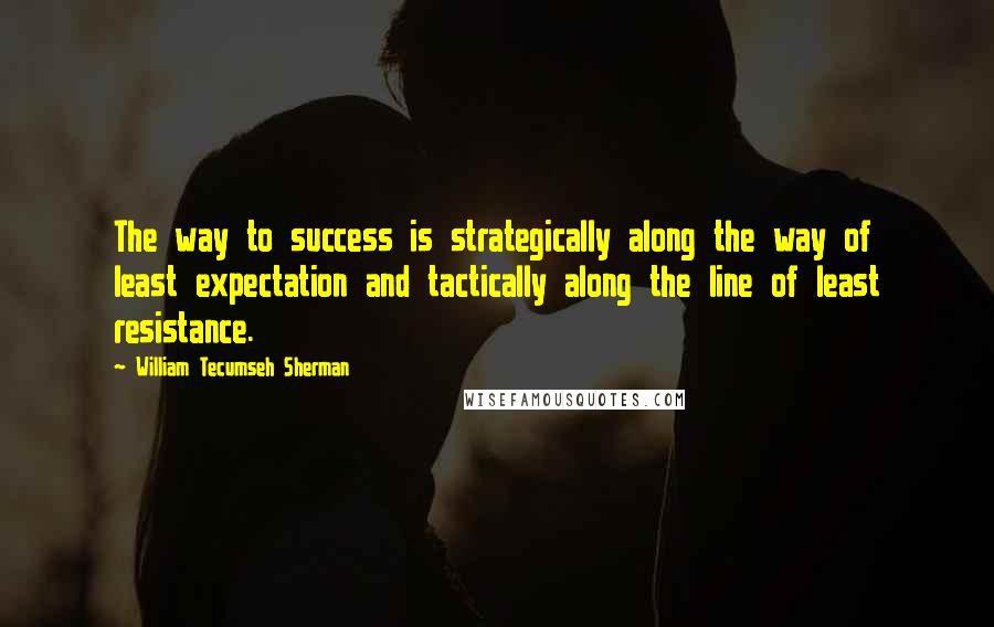 William Tecumseh Sherman Quotes: The way to success is strategically along the way of least expectation and tactically along the line of least resistance.