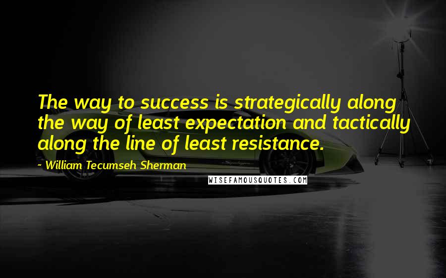 William Tecumseh Sherman Quotes: The way to success is strategically along the way of least expectation and tactically along the line of least resistance.
