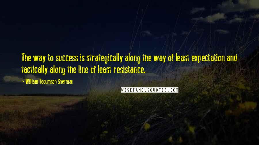 William Tecumseh Sherman Quotes: The way to success is strategically along the way of least expectation and tactically along the line of least resistance.