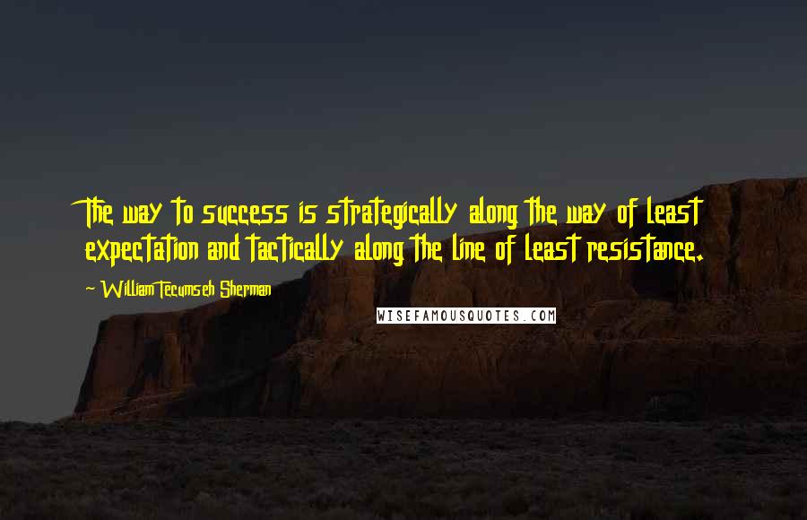 William Tecumseh Sherman Quotes: The way to success is strategically along the way of least expectation and tactically along the line of least resistance.