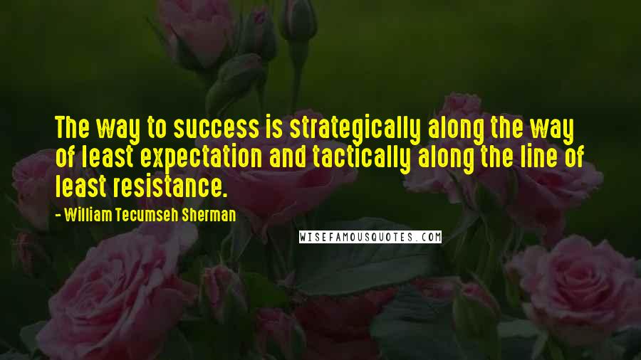 William Tecumseh Sherman Quotes: The way to success is strategically along the way of least expectation and tactically along the line of least resistance.