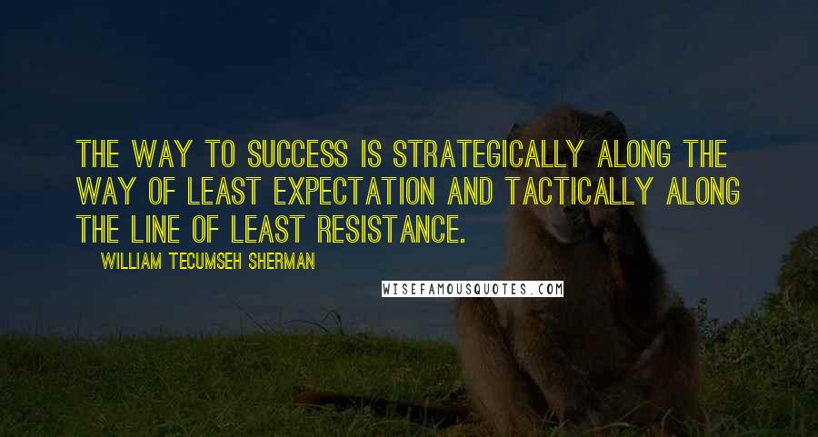 William Tecumseh Sherman Quotes: The way to success is strategically along the way of least expectation and tactically along the line of least resistance.