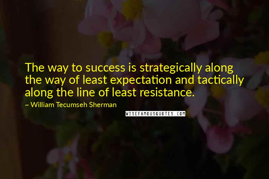 William Tecumseh Sherman Quotes: The way to success is strategically along the way of least expectation and tactically along the line of least resistance.