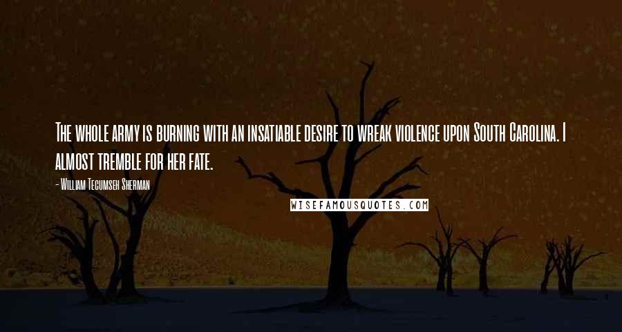 William Tecumseh Sherman Quotes: The whole army is burning with an insatiable desire to wreak violence upon South Carolina. I almost tremble for her fate.