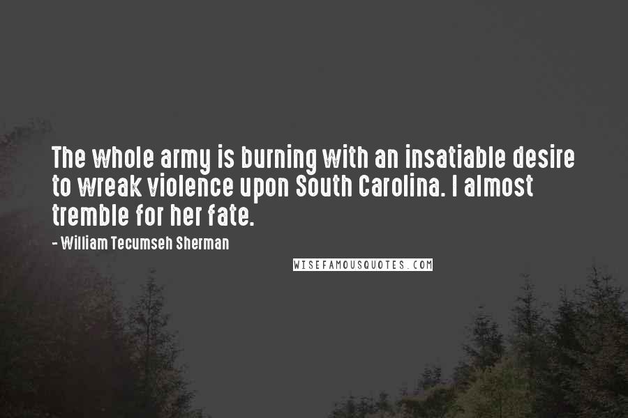 William Tecumseh Sherman Quotes: The whole army is burning with an insatiable desire to wreak violence upon South Carolina. I almost tremble for her fate.
