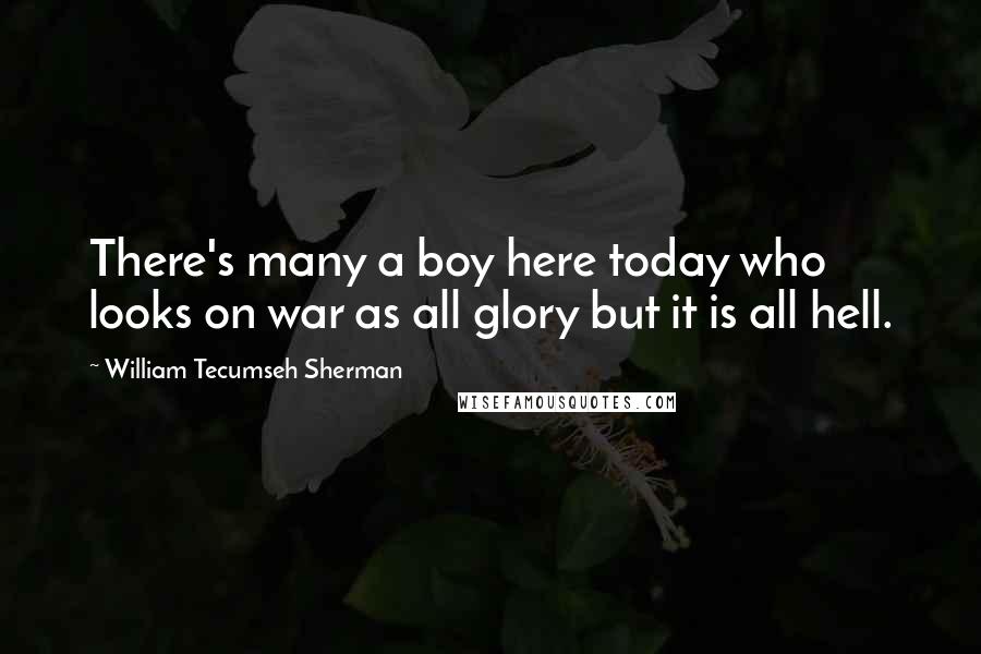 William Tecumseh Sherman Quotes: There's many a boy here today who looks on war as all glory but it is all hell.