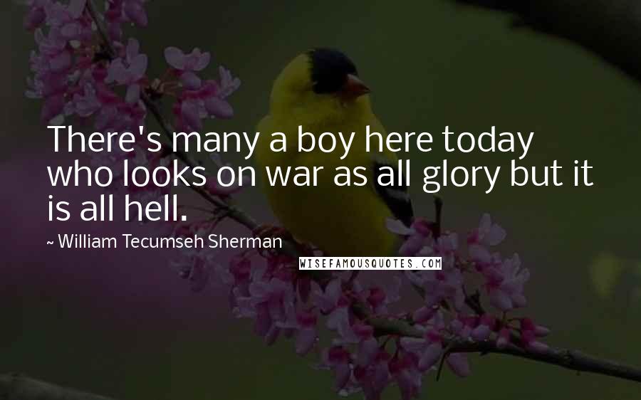 William Tecumseh Sherman Quotes: There's many a boy here today who looks on war as all glory but it is all hell.