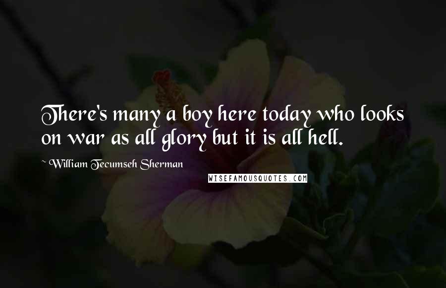 William Tecumseh Sherman Quotes: There's many a boy here today who looks on war as all glory but it is all hell.