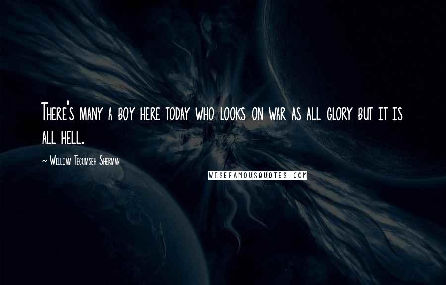 William Tecumseh Sherman Quotes: There's many a boy here today who looks on war as all glory but it is all hell.