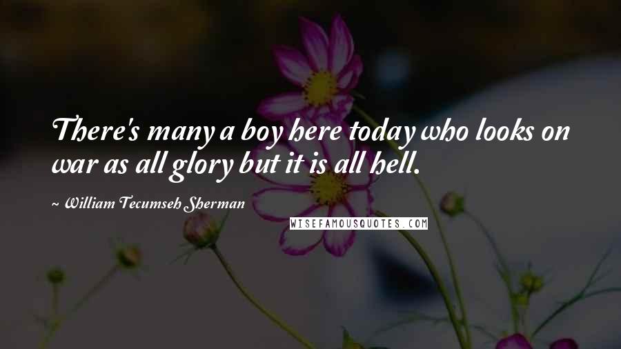 William Tecumseh Sherman Quotes: There's many a boy here today who looks on war as all glory but it is all hell.